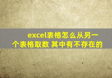 excel表格怎么从另一个表格取数 其中有不存在的